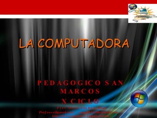 LA COMPUTADORA  PEDAGOGICO SAN MARCOS X CICLO Prof. Osco Vilchez,  Raúl Prof.osco@gmail.com  angel5151@hotmail.com  http://www.profosco.blogspot.com/ 
