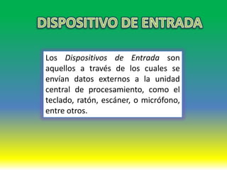 Los Dispositivos de Entrada son
aquellos a través de los cuales se
envían datos externos a la unidad
central de procesamiento, como el
teclado, ratón, escáner, o micrófono,
entre otros.
 
