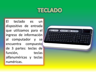 El teclado es un
dispositivo de entrada
que utilizamos para el
ingreso de información
al computador y se
encuentra compuesto
de 3 partes: teclas de
función,         teclas
alfanuméricas y teclas
numéricas.
 