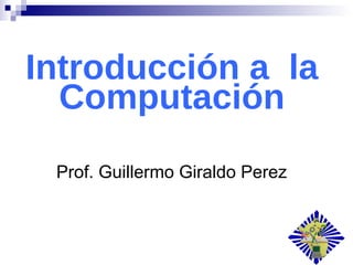 Introducción a la
  Computación
  Prof. Guillermo Giraldo Perez
 