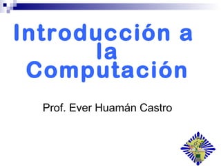 Introducción a
la
Computación
Prof. Ever Huamán Castro
 