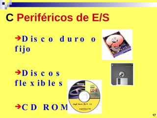 C   Periféricos de E/S Disco duro o fijo Discos flexibles CD ROM 17 