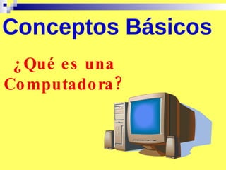 Conceptos Básicos ¿Qué es una Computadora? 