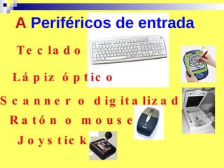 A  Periféricos de entrada Teclado Lápiz óptico Scanner o digitalizador Ratón o mouse Joystick 