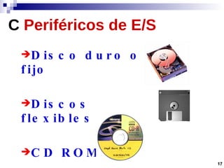 C   Periféricos de E/S Disco duro o fijo Discos flexibles CD ROM 17 