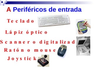 A  Periféricos de entrada Teclado Lápiz óptico Scanner o digitalizador Ratón o mouse Joystick 