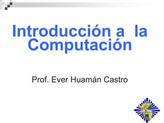 Introducción a la
Computación
Prof. Ever Huamán Castro
 