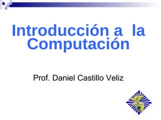 Introducción a  la Computación Prof. Daniel Castillo Veliz 