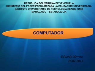 REPÚBLICA BOLIVARIANA DE VENEZUELA
MINISTERIO DEL PODER POPULAR PARA LA EDUCACIÓN UNIVERSITARIA
INSTITUTO UNIVERSITARIO DE TECNOLOGÍA READIC-UNIR
MARACAIBO – ESTADO ZULIA
Eduardo Herrera
28-04-2013
 