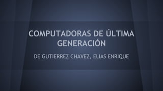 COMPUTADORAS DE ÚLTIMA
GENERACIÓN
DE GUTIERREZ CHAVEZ, ELIAS ENRIQUE

 