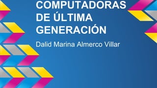 COMPUTADORAS
DE ÚLTIMA
GENERACIÓN
Dalid Marina Almerco Villar

 
