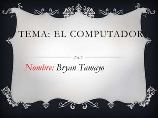TEMA: EL COMPUTADOR
Nombre: Bryan Tamayo
 