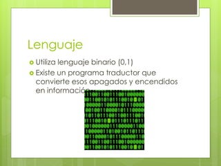 Lenguaje
 Utiliza lenguaje binario (0,1)
 Existe un programa traductor que
convierte esos apagados y encendidos
en información
 