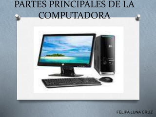 PARTES PRINCIPALES DE LA
COMPUTADORA
FELIPA LUNA CRUZ
 
