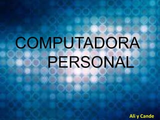 COMPUTADORA
PERSONAL
Ali y Cande
 