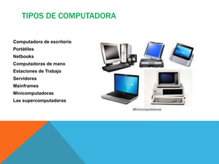 TIPOS DE COMPUTADORA
Computadora de escritorio
Portátiles
Netbooks
Computadoras de mano
Estaciones de Trabajo
Servidores
Mainframes
Minicomputadoras
Las supercomputadoras