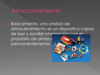  Básicamente, una unidad de
almacenamiento es un dispositivo capaz
de leer y escribir información con el
propósito de almacenarla
permanentemente.
 