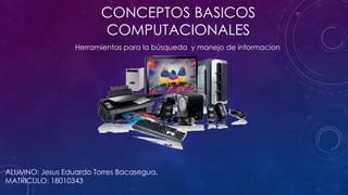 CONCEPTOS BASICOS
COMPUTACIONALES
Herramientas para la búsqueda y manejo de informacion
ALUMNO: Jesus Eduardo Torres Bacasegua.
MATRICULO: 18010343
 