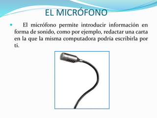 EL MICRÓFONO
 El micrófono permite introducir información en
forma de sonido, como por ejemplo, redactar una carta
en la que la misma computadora podría escribirla por
ti.
 