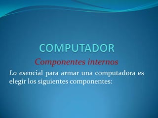 Componentes internos
Lo esencial para armar una computadora es
elegir los siguientes componentes:
Hermel Benítez
 