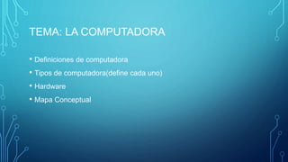 TEMA: LA COMPUTADORA
• Definiciones de computadora
• Tipos de computadora(define cada uno)
• Hardware
• Mapa Conceptual
 