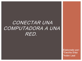 Elaborado por:
*Cecilia Díaz
*Adán Leal
CONECTAR UNA
COMPUTADORA A UNA
RED.
 