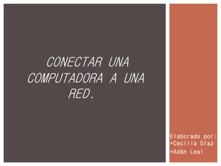 Elaborado por:
*Cecilia Díaz
*Adán Leal
CONECTAR UNA
COMPUTADORA A UNA
RED.
 