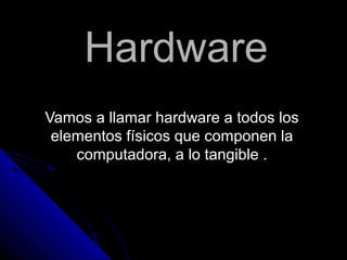 HardwareHardware
Vamos a llamar hardware a todos losVamos a llamar hardware a todos los
elementos físicos que componen laelementos físicos que componen la
computadora, a lo tangible .computadora, a lo tangible .
 