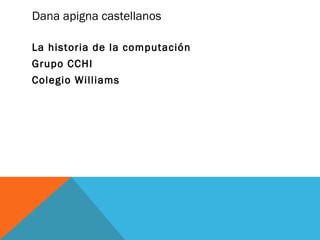 Dana apigna castellanos 
La historia de la computación 
Grupo CCHI 
Colegio Williams 
