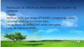 PANTALLAS DE ERROR LOS PROGRAMAS SE TILDAN Y SE
CIERRAN.
Causas:
Verificar la PC que tenga SPYWARE o programas espías.
Los programas no funcionan bien.
Los archivos de WINDOWS están corruptos.
Falta de memoria RAM.
 