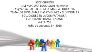 SEDE CHIRIQUI
LICENCIATURA EDUCACION PRIMARIA
Asignatura: TALLER DE INFORMATICA EDUCATIVA
TEMA LOS PROBLEMAS MAS COMUNES Y SUS POSIBLES
SOLUCIONES EN LA COMPUTADORA.
ESTUDIANTE :DAYLA LEZCANO
4-219-716
fecha de entrega:12-4-2015
 