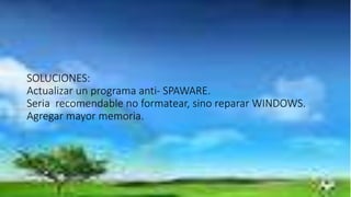 SOLUCIONES:
Actualizar un programa anti- SPAWARE.
Seria recomendable no formatear, sino reparar WINDOWS.
Agregar mayor memoria.
 