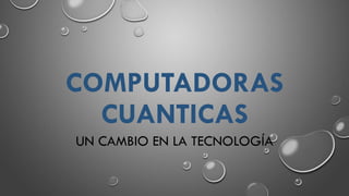 COMPUTADORAS
CUANTICAS
UN CAMBIO EN LA TECNOLOGÍA
 