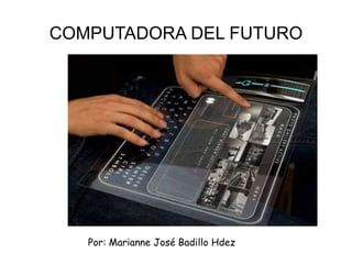 COMPUTADORA DEL FUTURO
Por: Marianne José Badillo Hdez
 
