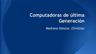 Computadoras de última
Generación
Medrano Illescas ,Christian

 