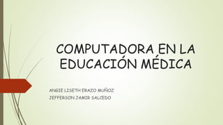 COMPUTADORA EN LA
EDUCACIÓN MÉDICA
ANGIE LISETH ERAZO MUÑOZ
JEFFERSON JAMIR SALCEDO
 