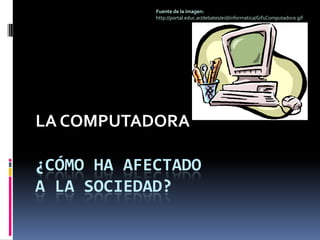 ¿Cómo ha afectado A LA SOCIEDAD? Fuente de la imagen: http://portal.educ.ar/debates/eid/informatica/Gif1Computadora.gif LA COMPUTADORA 