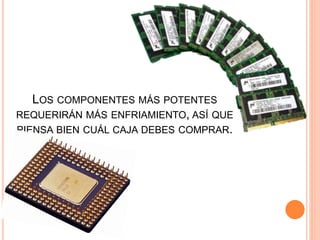 LOS COMPONENTES MÁS POTENTES
REQUERIRÁN MÁS ENFRIAMIENTO, ASÍ QUE
PIENSA BIEN CUÁL CAJA DEBES COMPRAR.
 