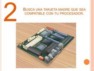 2 BUSCA UNA TARJETA MADRE QUE SEA
COMPATIBLE CON TU PROCESADOR.
 