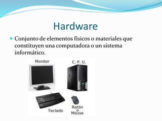 Hardware
Conjunto de elementos físicos o materiales que
constituyen una computadora o un sistema
informático.