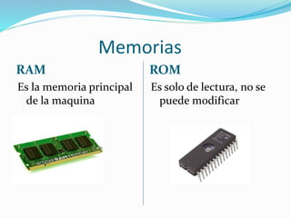 Memorias
RAM ROM
Es la memoria principal
de la maquina
Es solo de lectura, no se
puede modificar