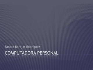 Sandra Barojas Rodríguez

COMPUTADORA PERSONAL
 