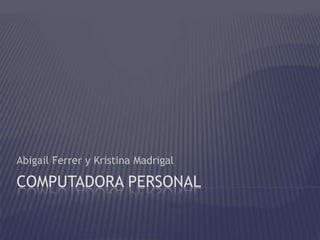 Abigail Ferrer y Kristina Madrigal

COMPUTADORA PERSONAL
 