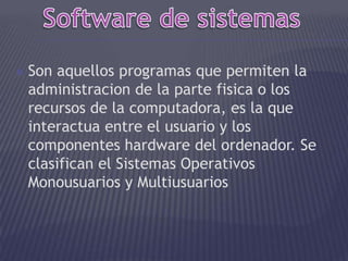  Son aquellos programas que permiten la
administracion de la parte fisica o los
recursos de la computadora, es la que
interactua entre el usuario y los
componentes hardware del ordenador. Se
clasifican el Sistemas Operativos
Monousuarios y Multiusuarios