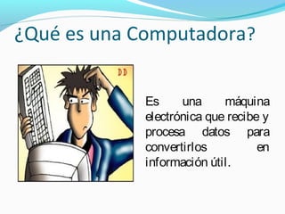 ¿Qué es una Computadora?
Es una máquina
electrónica que recibe y
procesa datos para
convertirlos en
información útil.
 