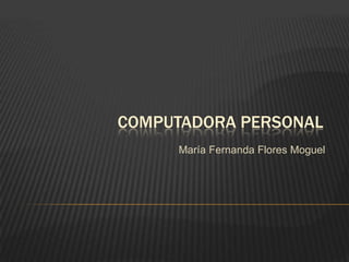 COMPUTADORA PERSONAL
     María Fernanda Flores Moguel
 