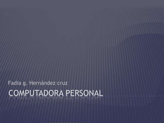 Fadia g. Hernández cruz

COMPUTADORA PERSONAL
 