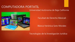 COMPUTADORA PORTATIL
Universidad Autónoma de Baja California
Facultad de Derecho Mexicali
Blanca Verónica Soto Morales
Tecnologías de la Investigación Jurídica
 