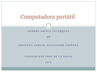 Computadora portátil

    ANDRÉS ARCILA VELÁSQUEZ

                9B


DOCENTE: SERGIO ALEXANDER JIMÉNEZ




   COLEGIO SAN JOSÉ DE LA SALLE

               2012
 
