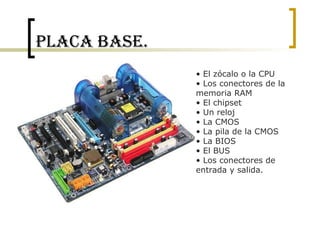 Placa base. El zócalo o la CPU Los conectores de la memoria RAM El chipset Un reloj La CMOS La pila de la CMOS La BIOS El BUS Los conectores de entrada y salida. 